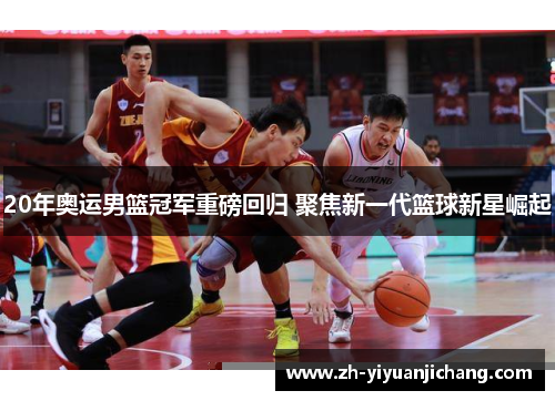 20年奥运男篮冠军重磅回归 聚焦新一代篮球新星崛起