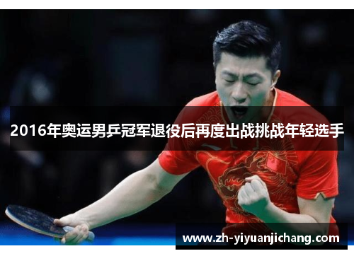 2016年奥运男乒冠军退役后再度出战挑战年轻选手